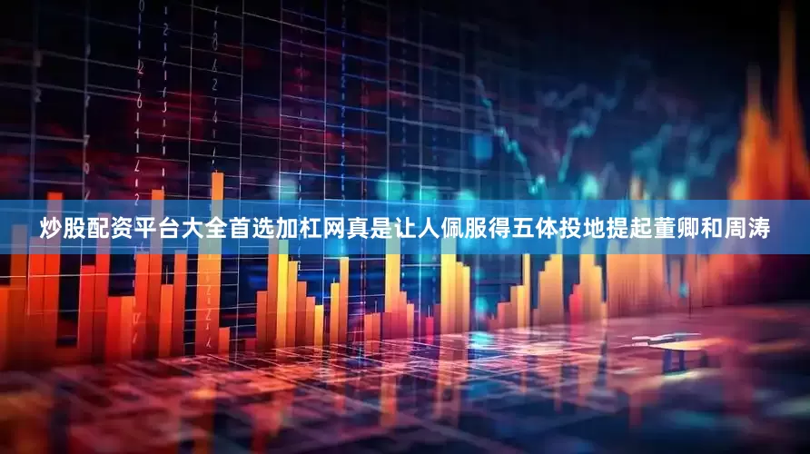 炒股配资平台大全首选加杠网真是让人佩服得五体投地提起董卿和周涛