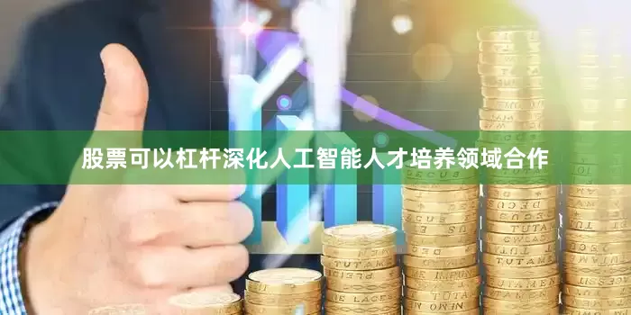 股票可以杠杆深化人工智能人才培养领域合作