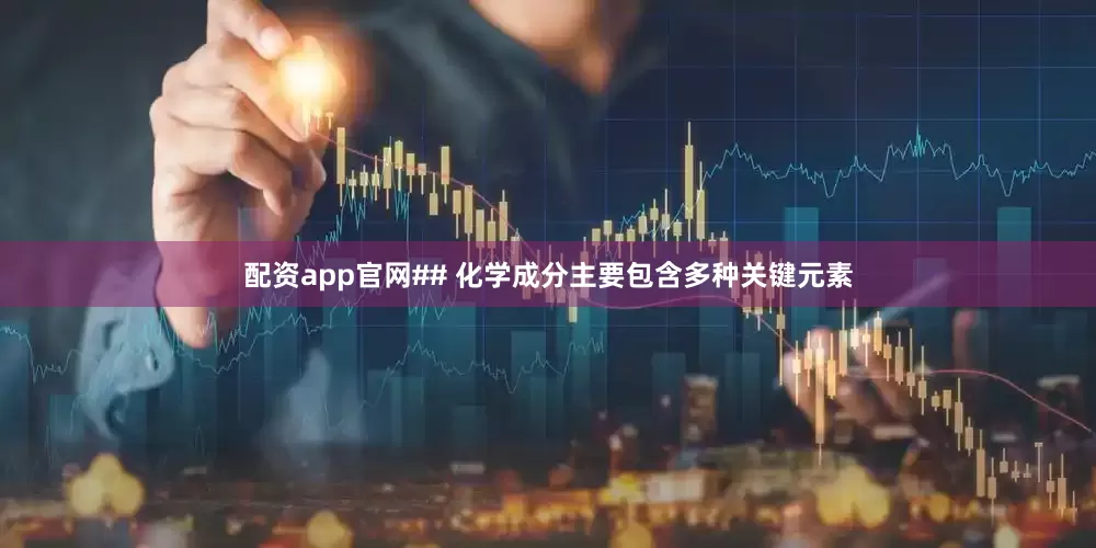配资app官网## 化学成分主要包含多种关键元素