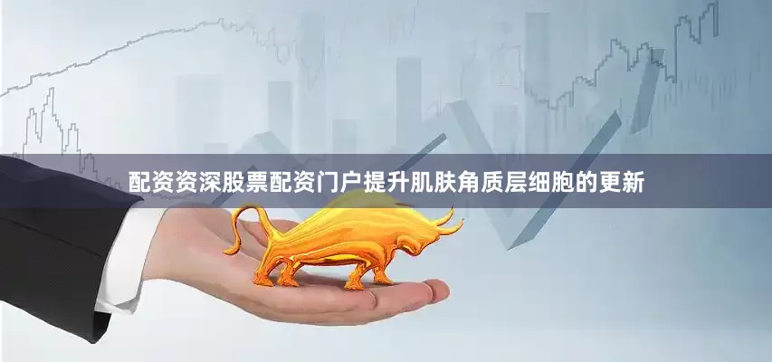 配资资深股票配资门户提升肌肤角质层细胞的更新