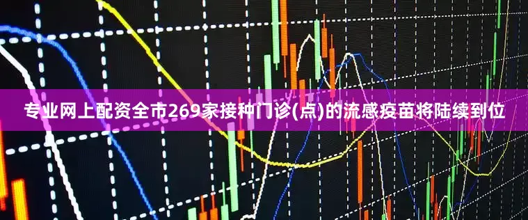 专业网上配资全市269家接种门诊(点)的流感疫苗将陆续到位