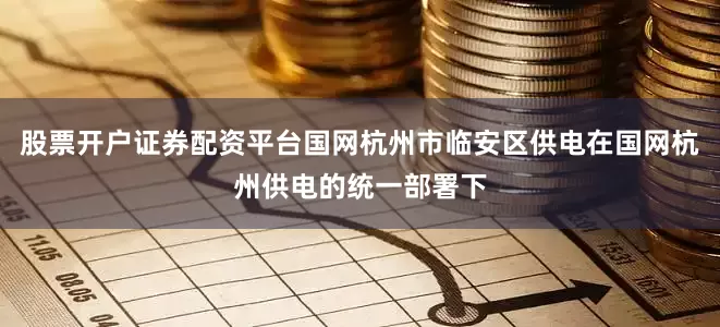股票开户证券配资平台国网杭州市临安区供电在国网杭州供电的统一部署下