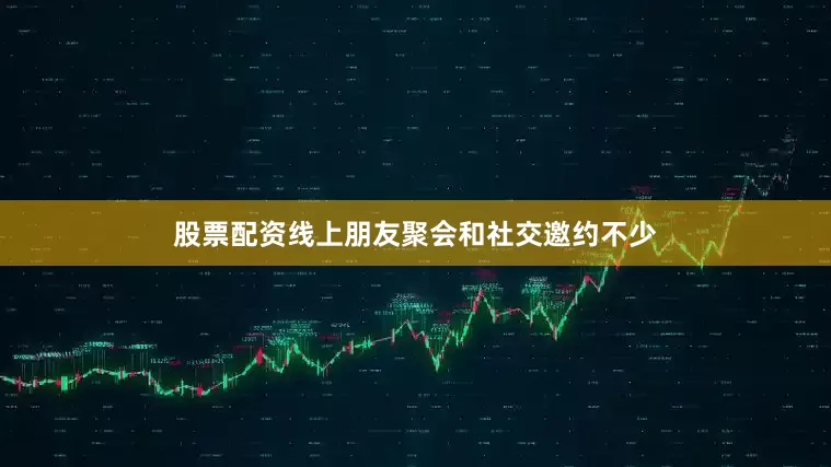 股票配资线上朋友聚会和社交邀约不少