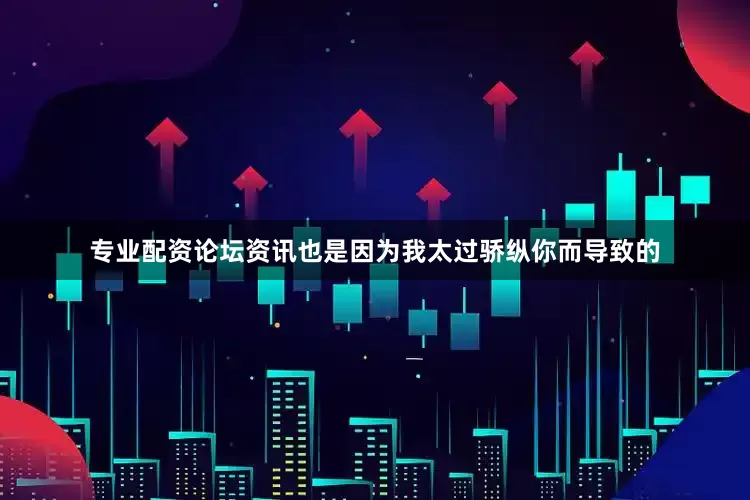 专业配资论坛资讯也是因为我太过骄纵你而导致的