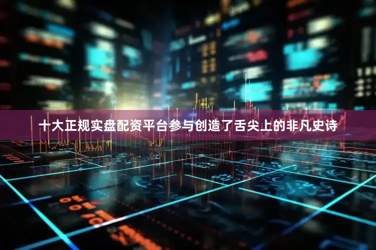 十大正规实盘配资平台参与创造了舌尖上的非凡史诗