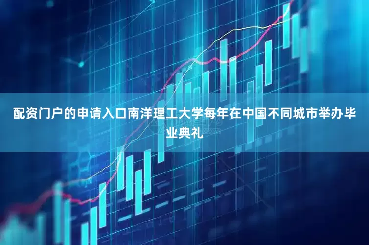 配资门户的申请入口南洋理工大学每年在中国不同城市举办毕业典礼