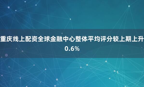 重庆线上配资全球金融中心整体平均评分较上期上升0.6%