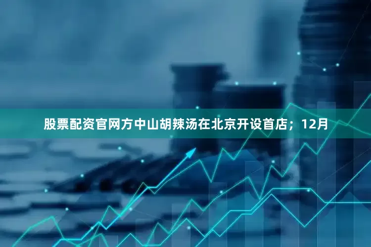 股票配资官网方中山胡辣汤在北京开设首店；12月