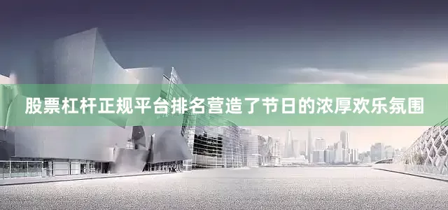 股票杠杆正规平台排名营造了节日的浓厚欢乐氛围