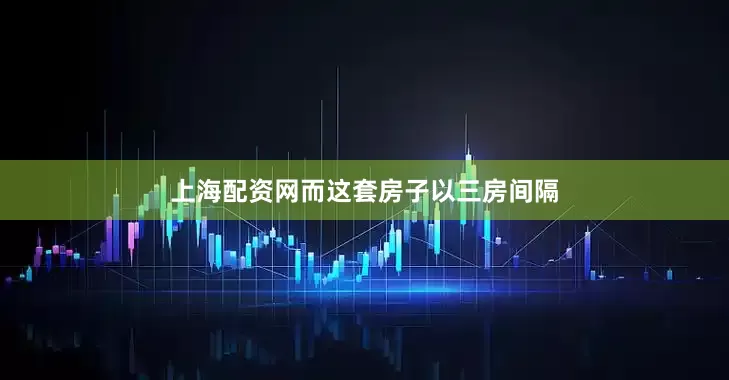 上海配资网而这套房子以三房间隔