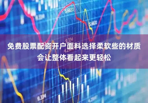 免费股票配资开户面料选择柔软些的材质会让整体看起来更轻松