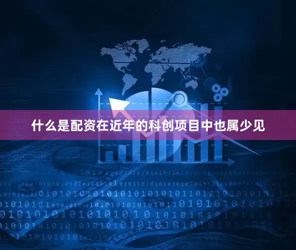 什么是配资在近年的科创项目中也属少见