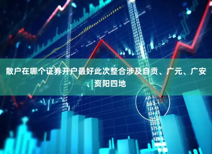 散户在哪个证券开户最好此次整合涉及自贡、广元、广安、资阳四地