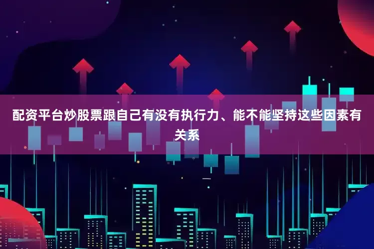 配资平台炒股票跟自己有没有执行力、能不能坚持这些因素有关系