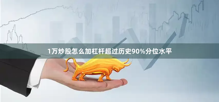 1万炒股怎么加杠杆超过历史90%分位水平