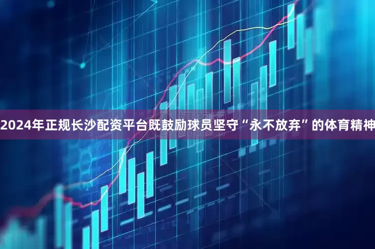 2024年正规长沙配资平台既鼓励球员坚守“永不放弃”的体育精神