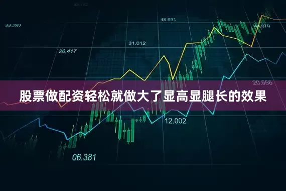 股票做配资轻松就做大了显高显腿长的效果